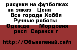 рисунки на футболках на заказ › Цена ­ 600 - Все города Хобби. Ручные работы » Одежда   . Мордовия респ.,Саранск г.